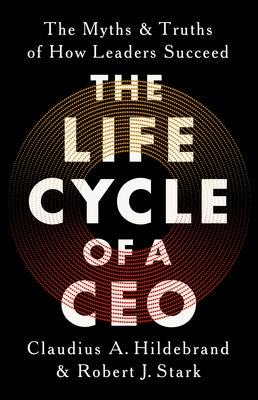 The Life Cycle of a CEO: The Myths and Truths of How Leaders Succeed by Hildebrand, Claudius A.