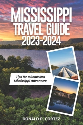 Mississippi Travel Guide 2023-2024: Tips for a Seamless Mississippi Adventure by P. Cortez, Donald