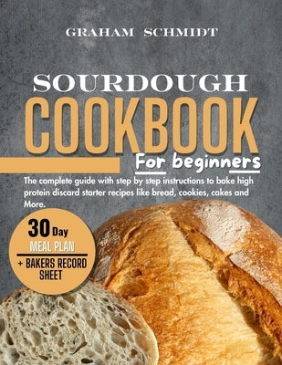 Sourdough Cookbook for Beginners: The complete guide with step by step instructions to bake high protein discard starter recipes like bread, cookies, by Schmidt, Graham