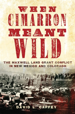 When Cimarron Meant Wild: The Maxwell Land Grant Conflict in New Mexico and Colorado by Caffey, David L.