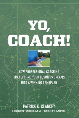 Yo, Coach! How Professional Coaching Transforms Your Business into a Winning Gameplan by Clancey, Patrick