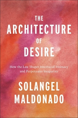 The Architecture of Desire: How the Law Shapes Interracial Intimacy and Perpetuates Inequality by Maldonado, Solangel