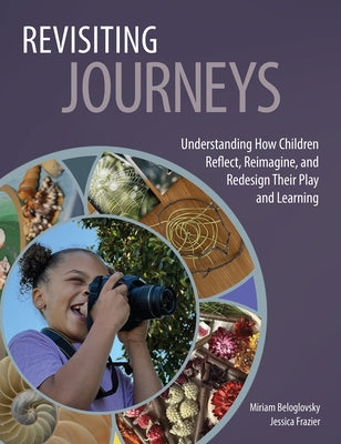 Revisiting Journeys: Understanding How Children Reflect, Reimagine, and Redesign Their Play and Learning by Beloglovsky, Miriam