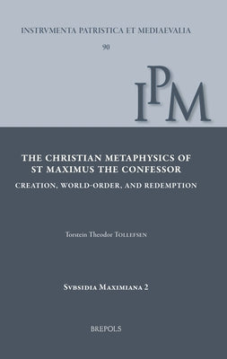 The Christian Metaphysics of St Maximus the Confessor: Creation, World-Order, and Redemption by Tollefsen, Torstein Theodor