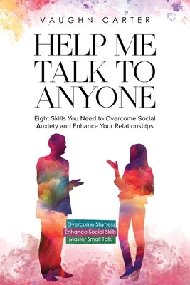 Help Me Talk To Anyone: Eight Skills You Need to Overcome Social Anxiety and Enhance Your Relationships by Carter, Vaughn