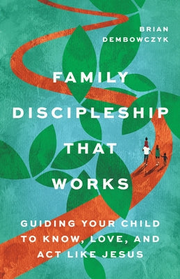 Family Discipleship That Works: Guiding Your Child to Know, Love, and ACT Like Jesus by Dembowczyk, Brian