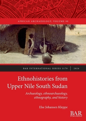 Ethnohistories from Upper Nile South Sudan: Archaeology, ethnoarchaeology, ethnography, and history by Kleppe, Else Johansen