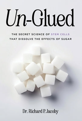 Un-Glued: The Secret Science of Stem Cells that Dissolve the Effects of Sugar by Jacoby, Richard P.