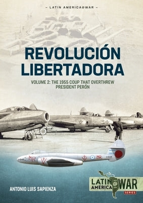 Revolución Libertadora: Volume 2 - The 1955 Coup That Overthrew President Perón by Sapienza Fracchia, Antonio Luis