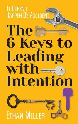 It Doesn't Happen By Accident: The Six Keys to Leading with Intention by Miller, Ethan