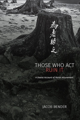 Those Who Act Ruin It: A Daoist Account of Moral Attunement by Bender, Jacob