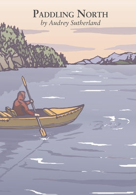 Paddling North: A Solo Adventure Along the Inside Passage by Sutherland, Audrey