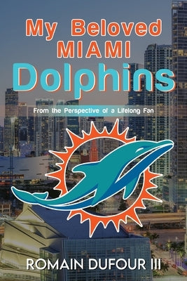 My Beloved Miami Dolphins: From the Perspective of a Lifelong Fan by Dufour, Romain, III