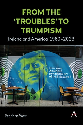 From the 'Troubles' to Trumpism: Ireland and America, 1960-2023 by Watt, Stephen