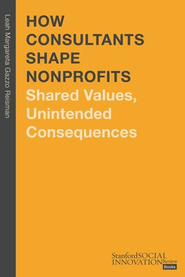 How Consultants Shape Nonprofits: Shared Values, Unintended Consequences by Reisman, Leah Margareta Gazzo