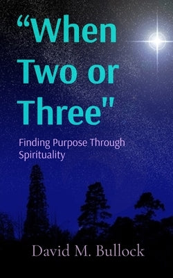 "When Two or Three": Finding Purpose Through Spirituality by Bullock, David M.