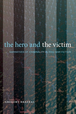 The Hero and the Victim: Narratives of Criminality in Iraq War Fiction by Brazeal, Gregory