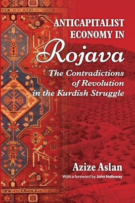 Anti-Capitalist Economy in Rojava: The Contradictions of Revolution in the Kurdish Struggle by Aslan, Azize
