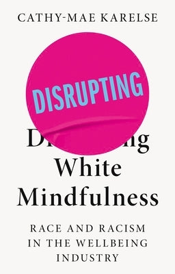 Disrupting White Mindfulness: Race and Racism in the Wellbeing Industry by Karelse, Cathy-Mae