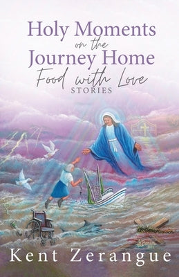 Holy Moments on the Journey Home: Food with Love Stories by Zerangue, Kent