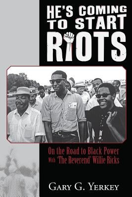 He's Coming to Start Riots: On the Road to Black Power With 'The Reverend' Willie Ricks by Yerkey, Gary G.