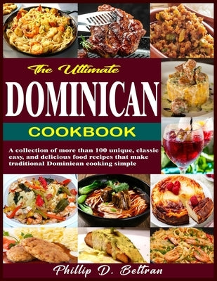 The Ultimate Dominican Cookbook: A collection of more than 100 unique, classic, easy, and delicious food recipes that make traditional Dominican cooki by Beltran, Phillip D.