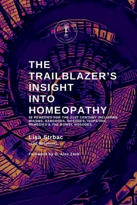 The Trailblazer's Insight Into Homeopathy: 88 Remedies for the 21st Century Including Miasms, Sarcodes, Nosodes, Isopathic Remedies & the Bowel Nosode by Strbac, Lisa