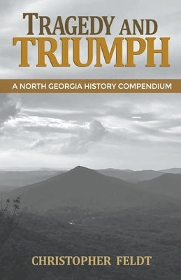 Tragedy and Triumph: A North Georgia History Compendium by Feldt, Christopher