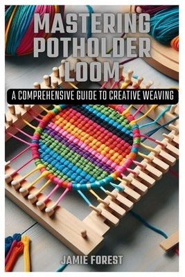 Mastering Potholder Loom: A Comprehensive Guide to Creative Weaving by Forest, Jamie