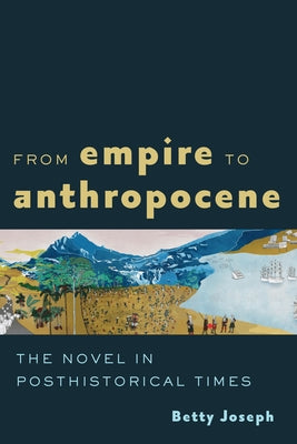 From Empire to Anthropocene: The Novel in Posthistorical Times by Joseph, Betty