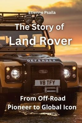 The Story of Land Rover: From Off-Road Pioneer to Global Icon by Psaila, Etienne