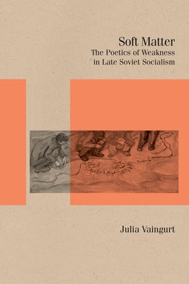 Soft Matter: The Poetics of Weakness in Late Soviet Socialism by Vaingurt, Julia