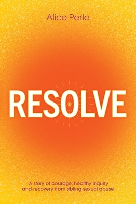 Resolve: A Story of Courage, Healthy Inquiry and Recovery from Sibling Sexual Abuse by Perle, Alice