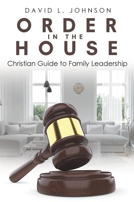 Order in the House: Christian Guide to Family Leadership by Johnson, David L.