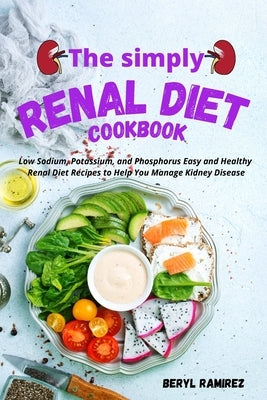 The Simply Renal Diet Cookbook: Low Sodium, Potassium, and Phosphorus Easy and Healthy Renal Diet Recipes to Help You Manage Kidney Disease by Ramirez, Beryl