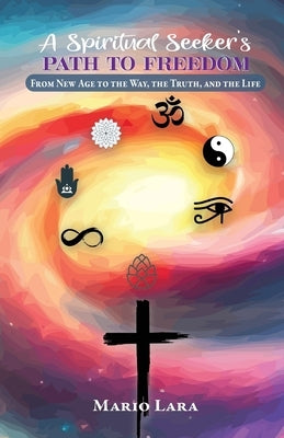 A Spiritual Seeker's Path to Freedom: From New Age to the Way, the Truth, and the Life by Lara, Mario