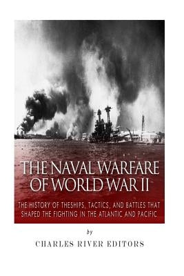 The Naval Warfare of World War II: The History of the Ships, Tactics, and Battles that Shaped the Fighting in the Atlantic and Pacific by Charles River