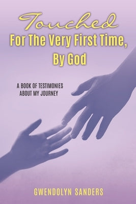 Touched for the Very First Time, by God: A Book of Testimonies about My Journey by Sanders, Gwendolyn