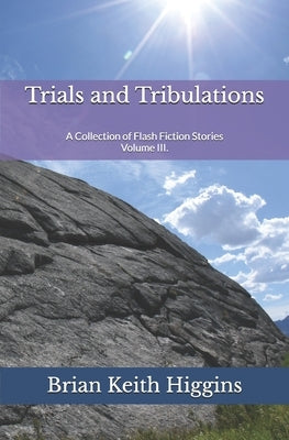 Trials and Tribulations: A Collection of Flash Fiction Stories Volume III. by Higgins, Brian Keith