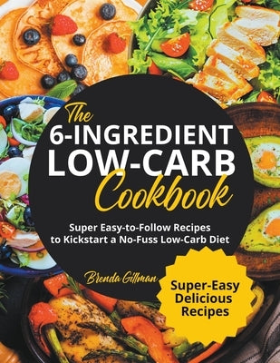 The 6-Ingredient Low-Carb Cookbook Super Easy-to-Follow Recipes to Kickstart a No-Fuss Low-Carb Diet by Gillman, Brenda