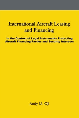 International Aircraft Leasing and Financing: In the Context of Legal Instruments Protecting Aircraft Financing Parties and Security Interests by Oji, Andy