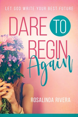Dare to Begin Again: Let God Write Your Best Future by Rivera, Rosalinda