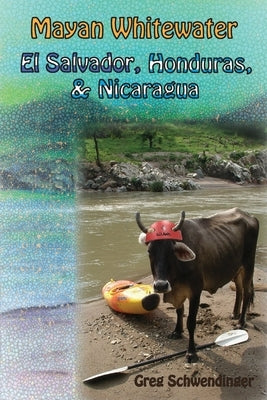 Mayan Whitewater El Salvador, Honduras, & Nicaragua: A guide to the rivers by Schwendinger, Greg