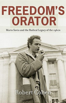 Freedom's Orator: Mario Savio and the Radical Legacy of the 1960s by Cohen, Robert