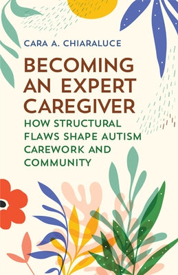 Becoming an Expert Caregiver: How Structural Flaws Shape Autism Carework and Community by Chiaraluce, Cara A.