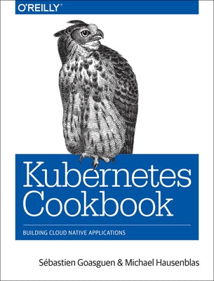 Kubernetes Cookbook: Building Cloud Native Applications by Goasguen, S&#233;bastien