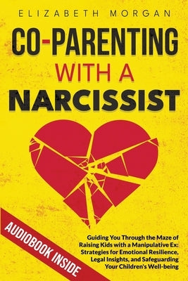 Co-Parenting with a Narcissist: Guiding You Through the Maze of Raising Kids with a Manipulative Ex: Strategies for Emotional Resilience, Legal Insigh by Morgan, Elizabeth