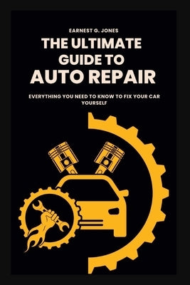 The Ultimate Guide To Auto Repair: Everything You Need to Know to Fix Your Car Yourself by G. Jones, Earnest