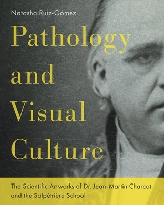 Pathology and Visual Culture: The Scientific Artworks of Dr. Jean-Martin Charcot and the Salpêtrière School by Ruiz-G&#243;mez, Natasha
