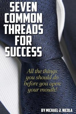 7 Common Threads for Success: All The Things You Should Do Before You Open Your Mouth by Nicola, Michael J.